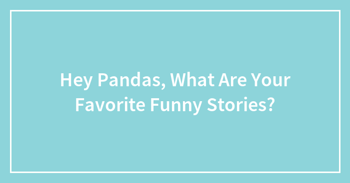 Hey Pandas, What Are Your Favorite Funny Stories? (Closed)