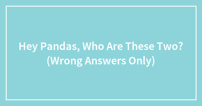 Hey Pandas, Who Are These Two? (Wrong Answers Only)