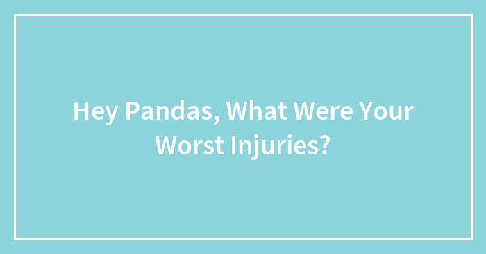 Hey Pandas, What Were Your Worst Injuries?