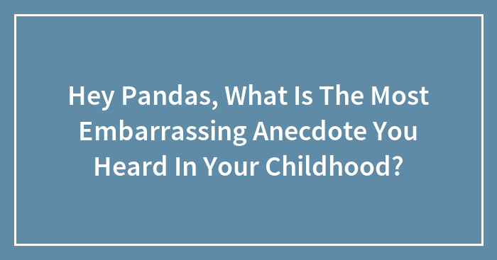 Hey Pandas, What Is The Most Embarrassing Anecdote You Heard In Your Childhood? (Closed)