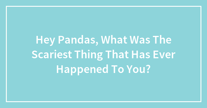 Hey Pandas, What Was The Scariest Thing That Has Ever Happened To You?