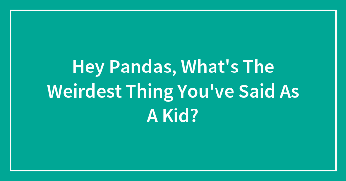 Hey Pandas, What’s The Weirdest Thing You’ve Said As A Kid? (Closed)