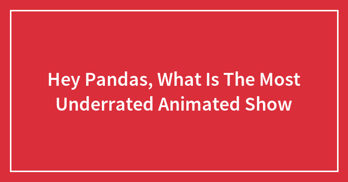 Hey Pandas, What Is The Most Underrated Animated Show