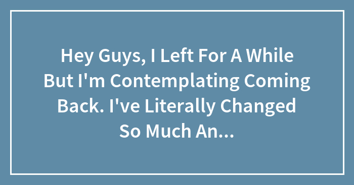 Hey Guys, I Left For A While But I’m Contemplating Coming Back. I’ve Literally Changed So Much And Idfk If You Guys Even Know Me So Just Lmk