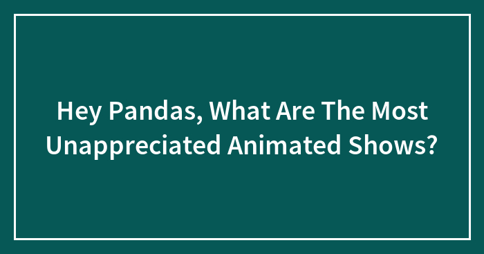 Hey Pandas, What Are The Most Unappreciated Animated Shows?