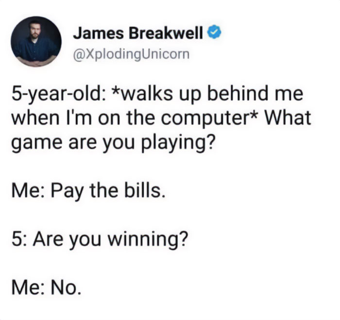 A Dad meme showing a humorous tweet from James Breakwell (@XplodingUnicorn). The tweet describes a conversation between a dad and his 5-year-old child. The child asks, "What game are you playing?" when the dad is on the computer. The dad replies, "Pay the bills." The child then asks, "Are you winning?" and the dad responds with "No." The meme humorously highlights the struggles of adult responsibilities.