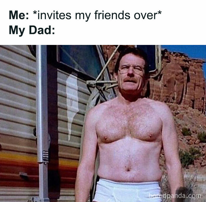  A Dad meme illustrating a humorous scenario when the child invites friends over. The text at the top reads, "Me: invites my friends over My Dad:" Below, there is an image of Walter White from "Breaking Bad," standing outside in the desert in just his underwear, looking unbothered and casual. The meme humorously suggests that dads often embarrass their kids by appearing in awkward situations or attire when their friends come over, capturing the classic dad behavior of unintentionally creating awkward or funny moments.