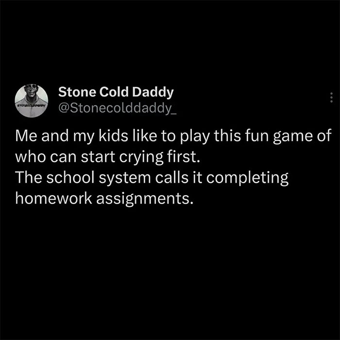 A Dad meme featuring a humorous tweet by Stone Cold Daddy (@Stonecolddaddy_). The tweet reads: "Me and my kids like to play this fun game of who can start crying first. The school system calls it completing homework assignments." The meme humorously portrays the shared frustration and emotional struggle between a dad and his kids while trying to tackle homework, poking fun at the challenges of parenting and education.