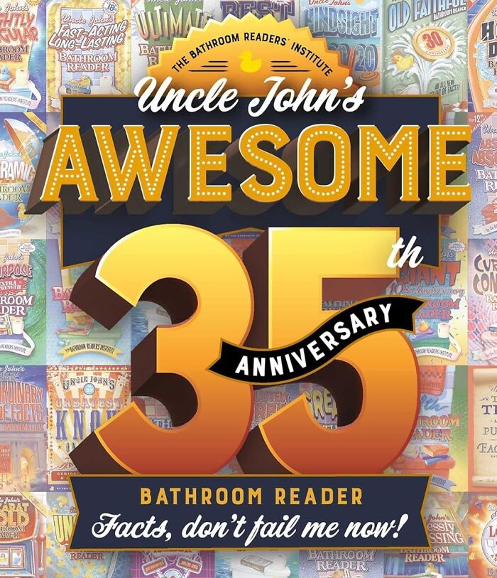  "Uncle John's Awesome 35th Anniversary Bathroom Reader: Facts, Don't Fail Me Now!" Because When Duty Calls, Uncle John's Got Your Back (And Your Bottom) Covered With 35 Years Of Absurdly Awesome Facts!