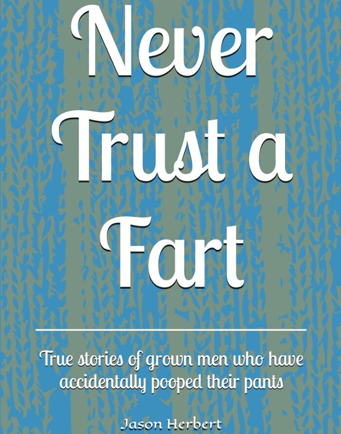  "Never Trust A Fart: True Stories Of Grown Men Who Have Accidentally Pooped Their Pants" Because These Guys Just Learned The Hard Way That Silence Is Not Always Golden, But A Toot Is Always A Warning Sign