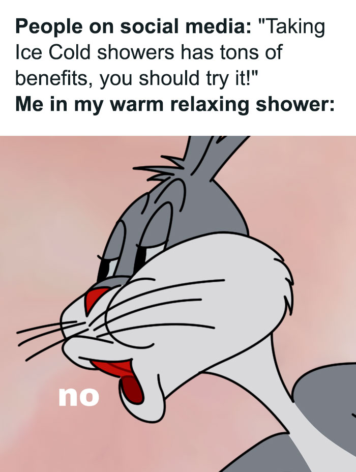 A meme with Bugs Bunny saying "no." The text reads, "People on social media: 'Taking ice cold showers has tons of benefits, you should try it!' Me in my warm relaxing shower: no."