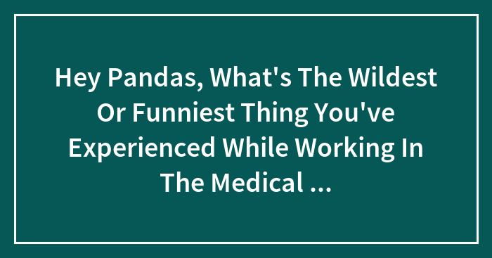 Hey Pandas, What’s The Wildest Or Funniest Thing You’ve Experienced While Working In The Medical Field? (Closed)