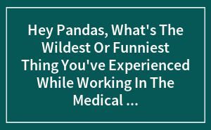 Hey Pandas, What's The Wildest Or Funniest Thing You've Experienced While Working In The Medical Field?