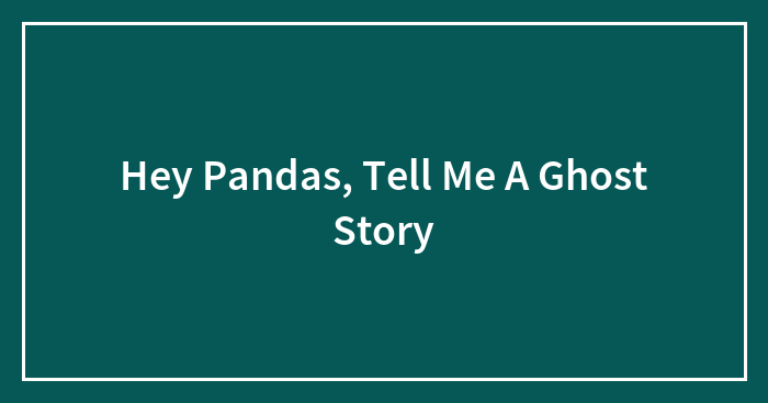 Hey Pandas, Tell Me A Ghost Story (Closed)