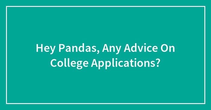 Hey Pandas, Any Advice On College Applications? (Closed)