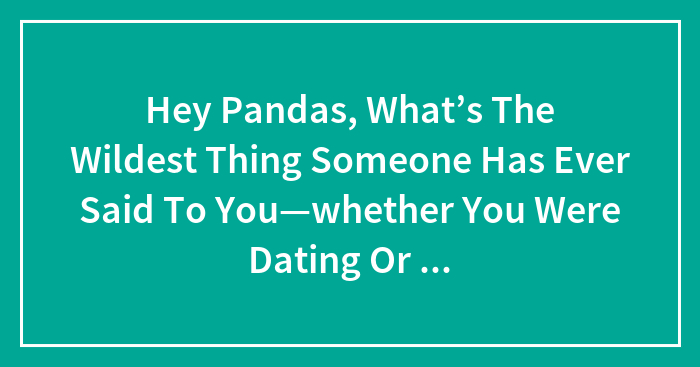 Hey Pandas, What’s The Wildest Thing Someone Has Ever Said To You—Whether You Were Dating Or Not? (Closed)