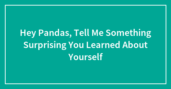 Hey Pandas, Tell Me Something Surprising You Learned About Yourself (Closed)