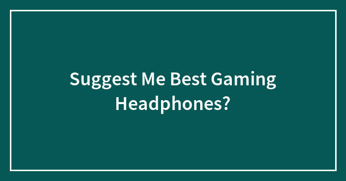 Suggest Me Best Gaming Headphones?