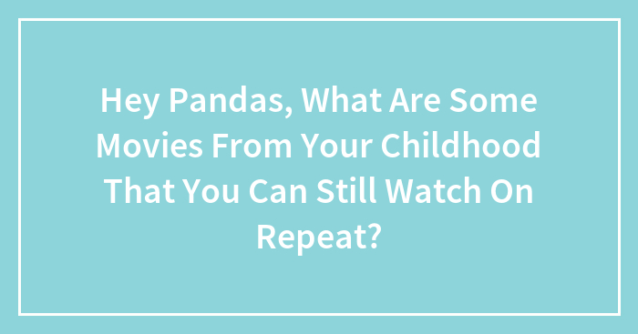 Hey Pandas, What Childhood Movies Can You Still Watch On Repeat? (Closed)