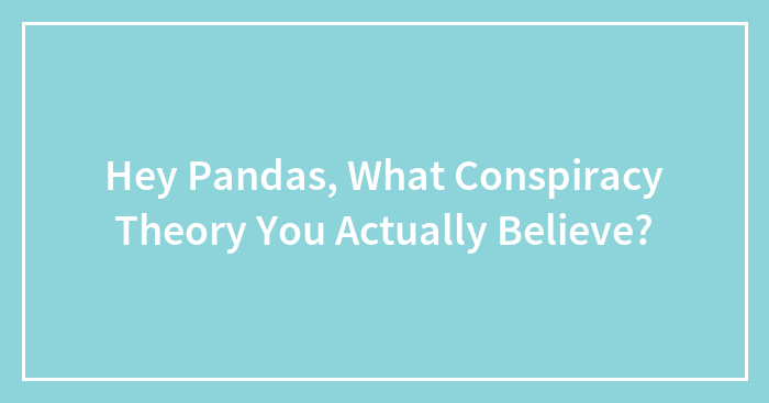 Hey Pandas, What Conspiracy Theory You Actually Believe? (Closed)