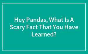 Hey Pandas, What Is A Scary Fact That You Have Learned? (Closed)