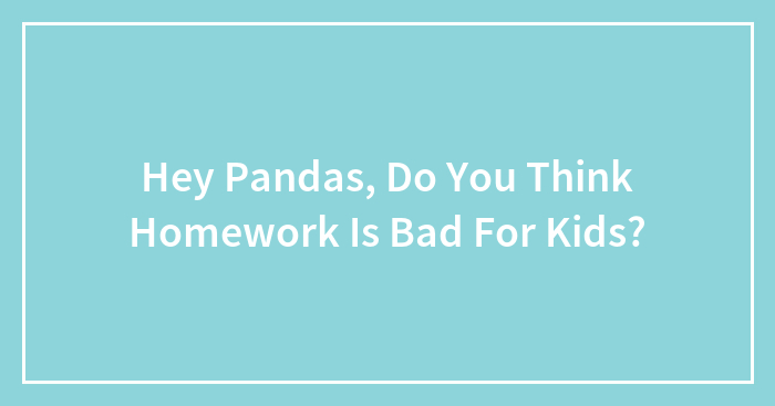 Hey Pandas, Do You Think Homework Is Bad For Kids?