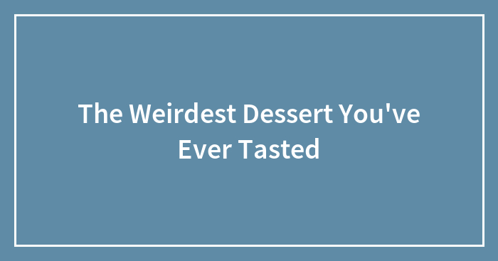 Hey Pandas, What’s The Weirdest Dessert You’ve Ever Tasted? (Closed)