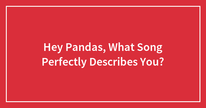 Hey Pandas, What Song Perfectly Describes You? (Closed)