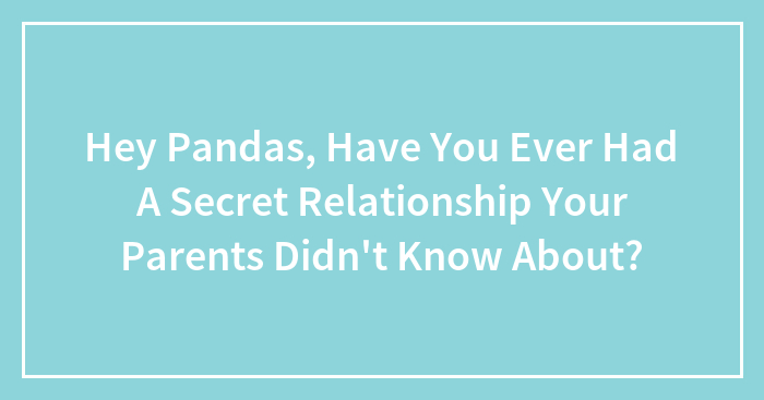 Hey Pandas, Have You Ever Had A Secret Relationship Your Parents Didn’t Know About?