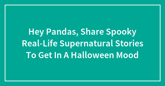 Hey Pandas, Share Spooky Real-Life Supernatural Stories To Get In A Halloween Mood