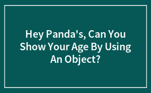 Hey Panda’s, Can You Show Your Age By Using An Object?