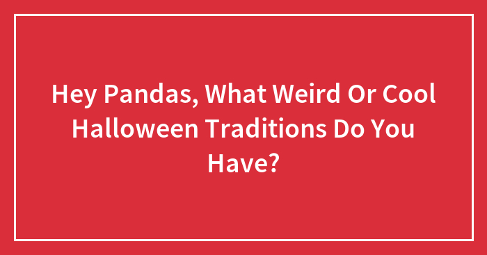 Hey Pandas, What Weird Or Cool Halloween Traditions Do You Have? (Closed)