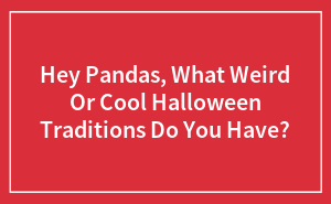 Hey Pandas, What Weird Or Cool Halloween Traditions Do You Have? (Closed)