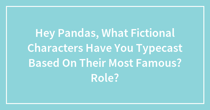 Hey Pandas, What Fictional Characters Have You Typecast Based On Their Most Famous?