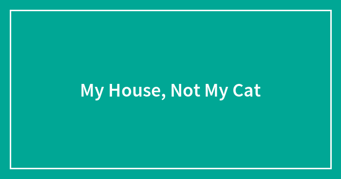 My House, Not My Cat