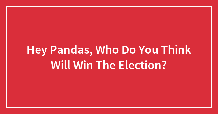 Hey Pandas, Who Do You Think Will Win The Election? (Closed)