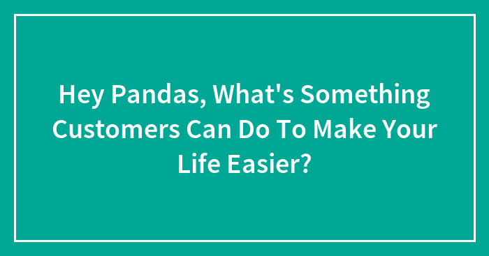 Hey Pandas, What’s Something Customers Can Do To Make Your Life Easier? (Closed)