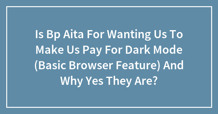 Is Bp Aita For Wanting Us To Pay For Dark Mode (Basic Browser Feature) And Why Yes They Are?