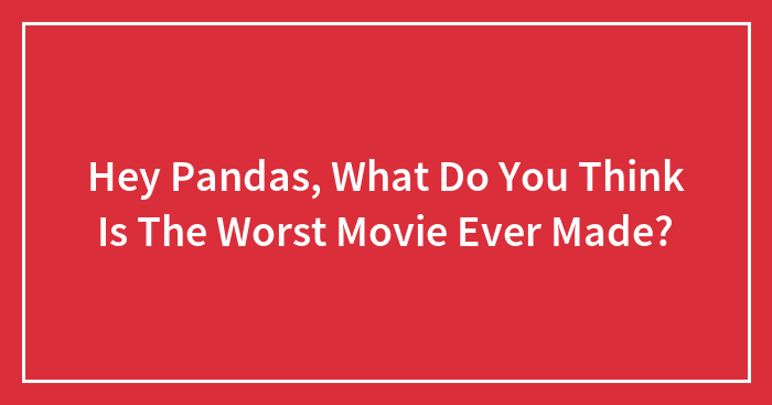 Hey Pandas, What Do You Think Is The Worst Movie Ever Made? (Closed)