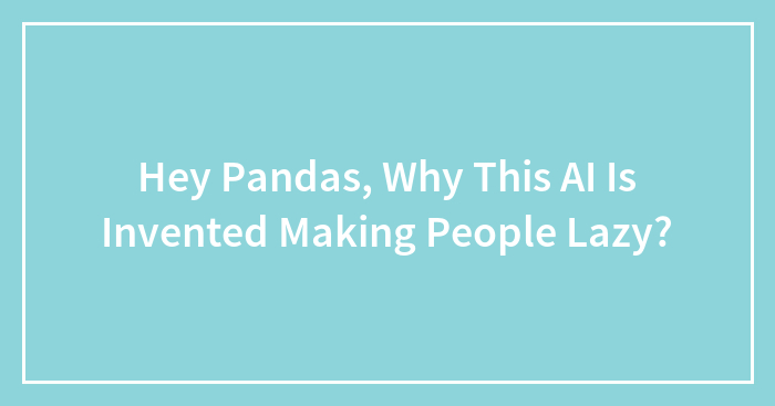 Hey Pandas, Why Do You Think AI Was Invented? (Closed)