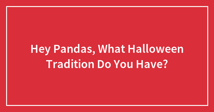 Hey Pandas, What Halloween Tradition Do You Have? (Closed)