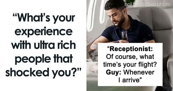 “What's Your Experience With Ultra-Rich People That Shocked You?” (60 Answers)