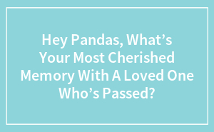 Hey Pandas, What’s Your Most Cherished Memory With A Loved One Who’s Passed? (Closed)