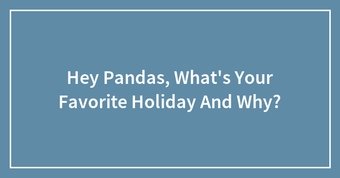 Hey Pandas, What’s Your Favorite Holiday And Why? (Closed)