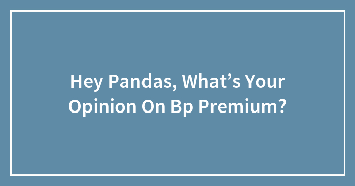 Hey Pandas, What’s Your Opinion On BP Premium?