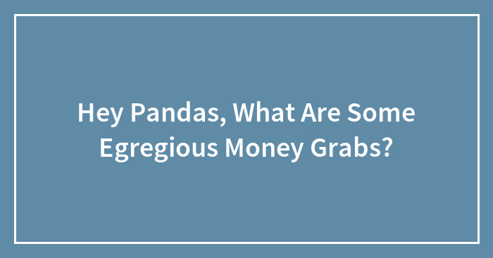 Hey Pandas, What Are Some Egregious Money Grabs?