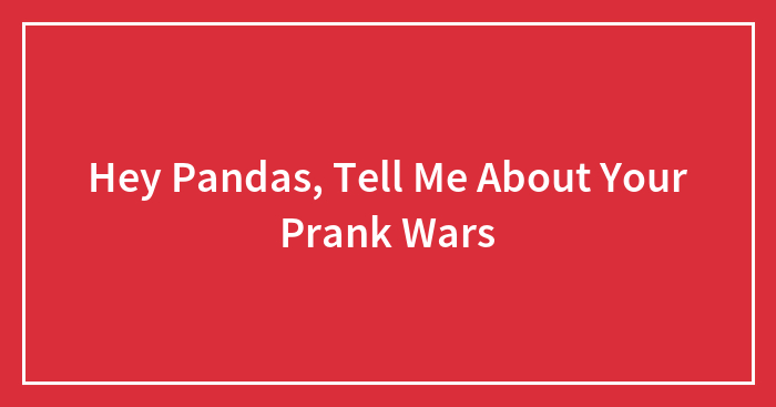 Hey Pandas, Tell Me About Your Prank Wars (Closed)