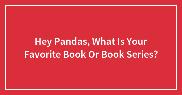 Hey Pandas, What Is Your Favorite Book Or Book Series? (Closed)