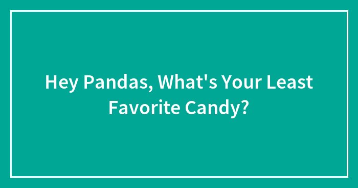 Hey Pandas, What’s Your Least Favorite Candy?