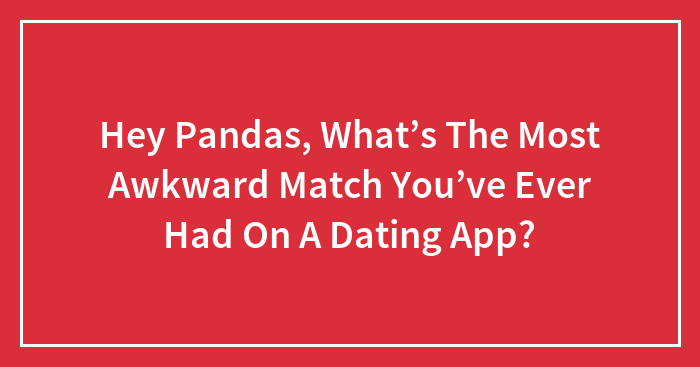 Hey Pandas, What’s The Most Awkward Match You’ve Ever Had On A Dating App? (Closed)